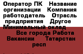 Оператор ПК › Название организации ­ Компания-работодатель › Отрасль предприятия ­ Другое › Минимальный оклад ­ 10 000 - Все города Работа » Вакансии   . Татарстан респ.